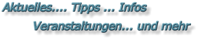 Aktuelles.... Tipps ... Infos           Veranstaltungen... und mehr